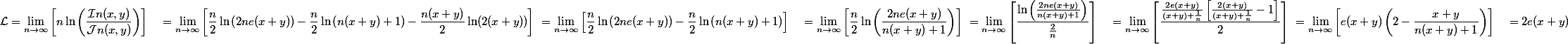 \begin{aligned} \mathcal{L} &= \lim_{n\rightarrow\infty} \left[n \ln\left(\frac{\mathcal{I}n(x,y)}{\mathcal{J}n(x,y)}\right)\right] \ &= \lim_{n\rightarrow\infty} \left[\frac{n}{2} \ln\left(2ne(x+y)\right) - \frac{n}{2} \ln\left(n(x+y)+1\right) - \frac{n(x+y)}{2} \ln(2(x+y))\right] \ &= \lim_{n\rightarrow\infty} \left[\frac{n}{2} \ln\left(2ne(x+y)\right) - \frac{n}{2} \ln\left(n(x+y)+1\right)\right] \ &= \lim_{n\rightarrow\infty} \left[\frac{n}{2} \ln\left(\frac{2ne(x+y)}{n(x+y)+1}\right)\right] \ &= \lim_{n\rightarrow\infty} \left[\frac{\ln\left(\frac{2ne(x+y)}{n(x+y)+1}\right)}{\frac{2}{n}}\right] \ &= \lim_{n\rightarrow\infty} \left[\frac{\frac{2e(x+y)}{(x+y)+\frac{1}{n}}\left[\frac{2(x+y)}{(x+y)+\frac{1}{n}}-1\right]}{2}\right] \ &= \lim_{n\rightarrow\infty} \left[e(x+y)\left(2-\frac{x+y}{n(x+y)+1}\right)\right] \ &= 2e(x+y) \end{aligned}